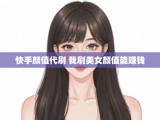 快手颜值代刷 我刷美女颜值能赚钱