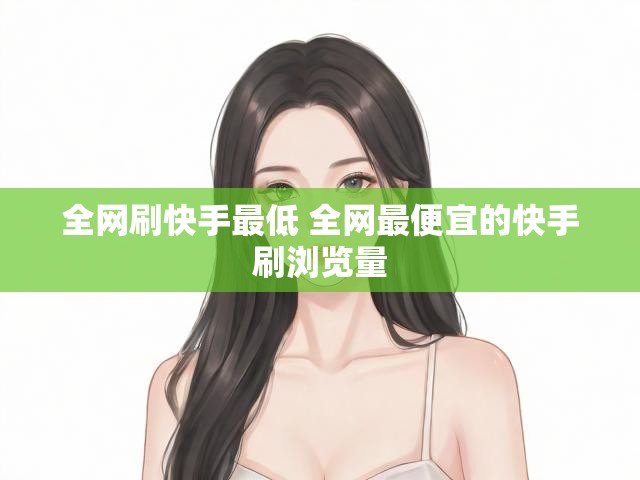全网刷快手最低 全网最便宜的快手刷浏览量