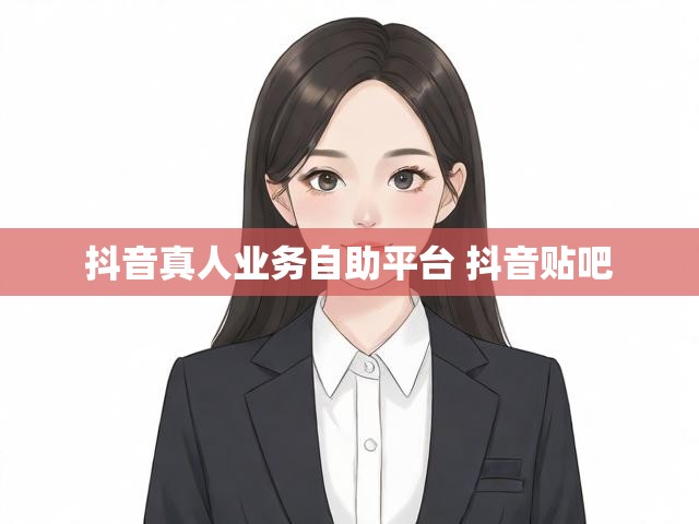 抖音真人业务自助平台 抖音贴吧