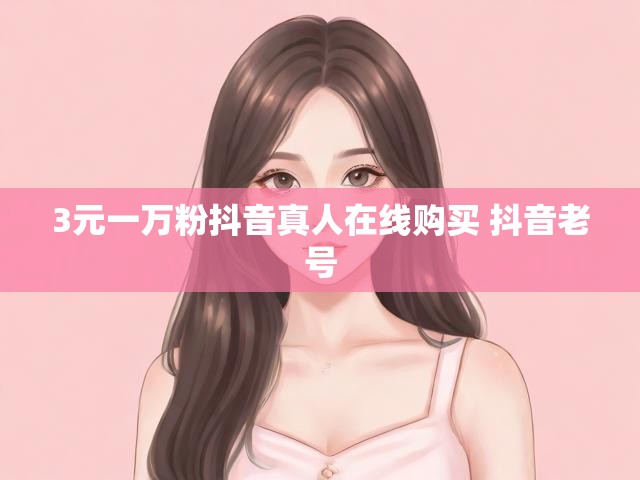 3元一万粉抖音真人在线购买 抖音老号