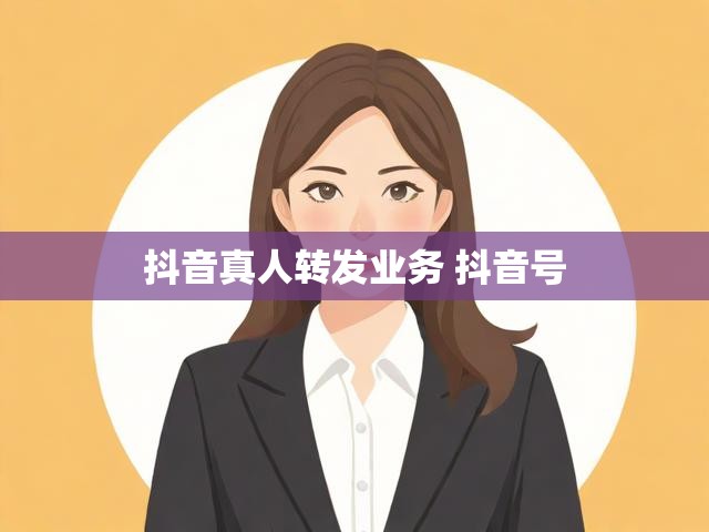 抖音真人转发业务 抖音号