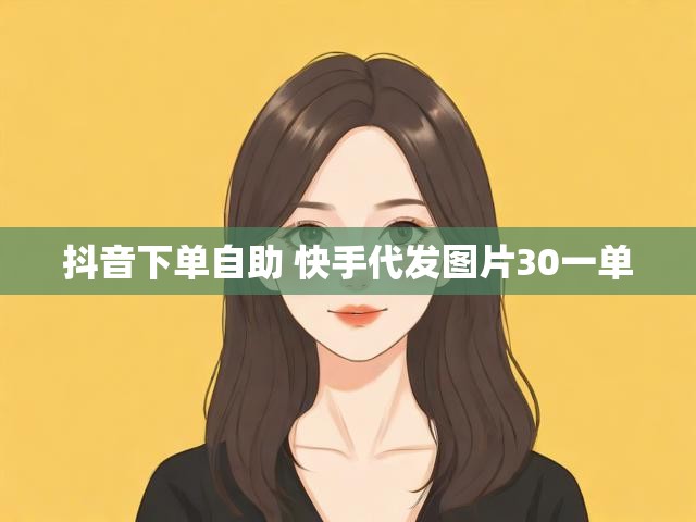 抖音下单自助 快手代发图片30一单