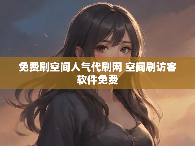 免费刷空间人气代刷网 空间刷访客软件免费
