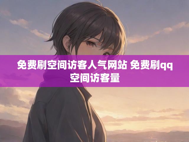 免费刷空间访客人气网站 免费刷qq空间访客量