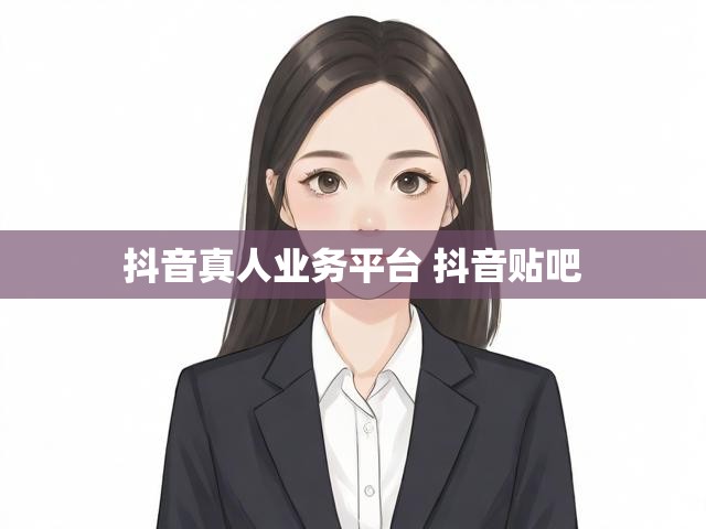 抖音真人业务平台 抖音贴吧
