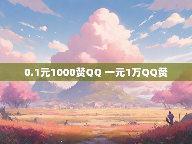 0.1元1000赞QQ 一元1万QQ赞