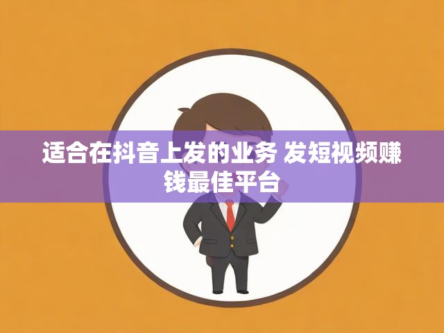 适合在抖音上发的业务 发短视频赚钱最佳平台