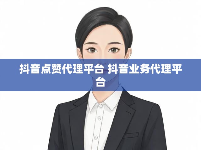 抖音点赞代理平台 抖音业务代理平台