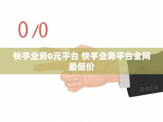 快手业务0元平台 快手业务平台全网最低价