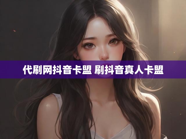 代刷网抖音卡盟 刷抖音真人卡盟