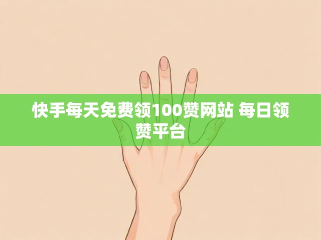 快手每天免费领100赞网站 每日领赞平台