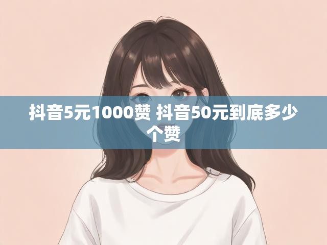抖音5元1000赞 抖音50元到底多少个赞