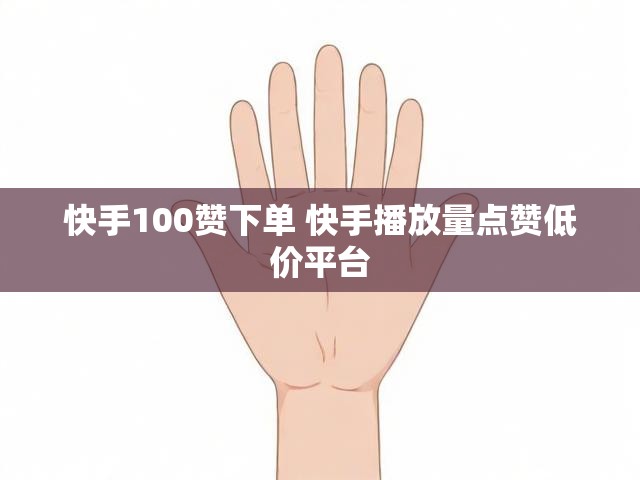 快手100赞下单 快手播放量点赞低价平台