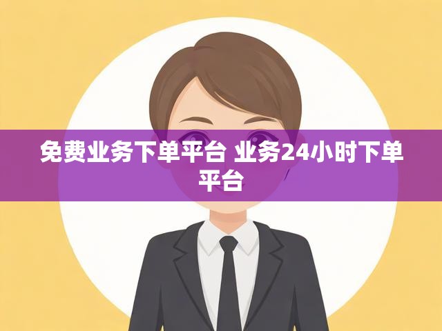 免费业务下单平台 业务24小时下单平台