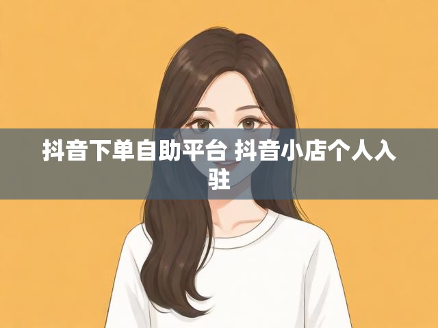 抖音下单自助平台 抖音小店个人入驻