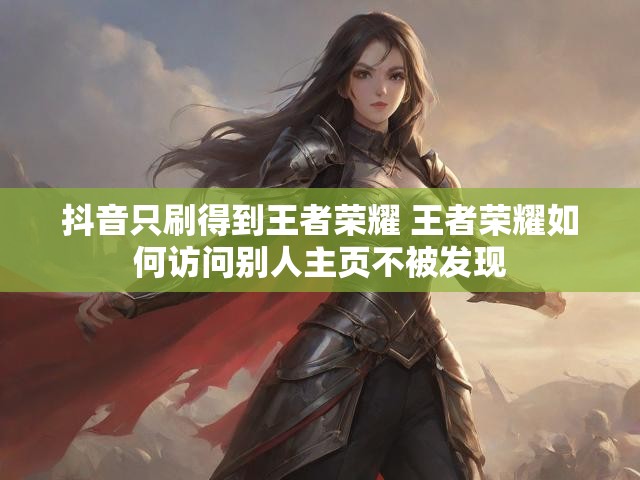 抖音只刷得到王者荣耀 王者荣耀如何访问别人主页不被发现