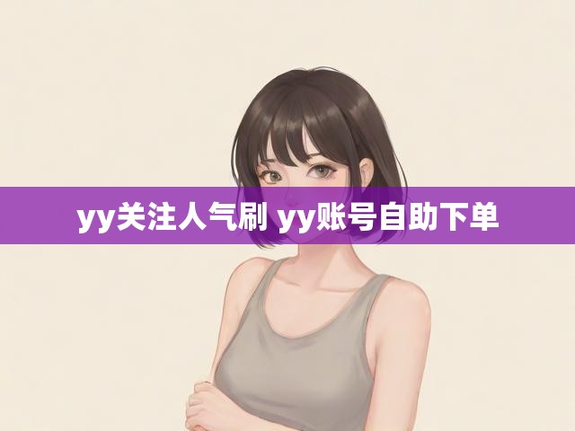 yy关注人气刷 yy账号自助下单