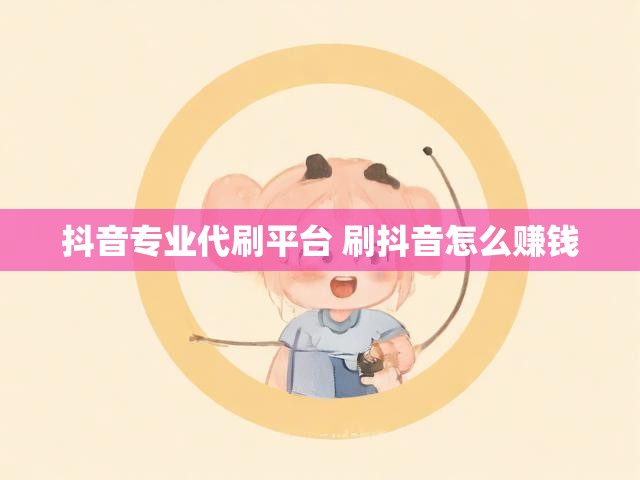 抖音专业代刷平台 刷抖音怎么赚钱