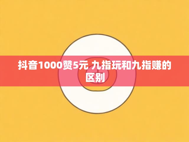 抖音1000赞5元 九指玩和九指赚的区别