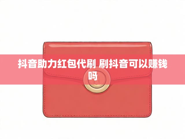 抖音助力红包代刷 刷抖音可以赚钱吗