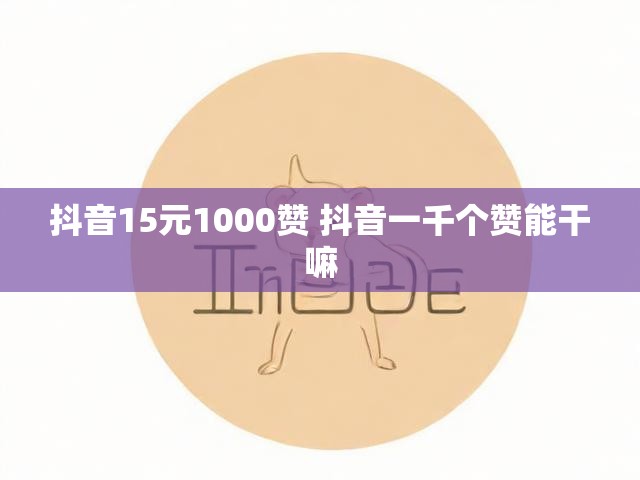 抖音15元1000赞 抖音一千个赞能干嘛