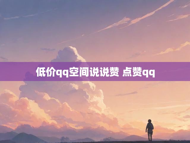 低价qq空间说说赞 点赞qq