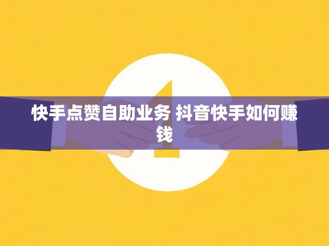 快手点赞自助业务 抖音快手如何赚钱