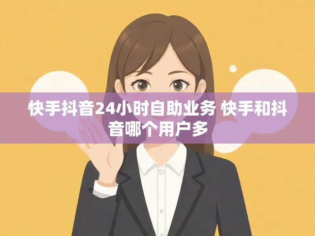 快手抖音24小时自助业务 快手和抖音哪个用户多