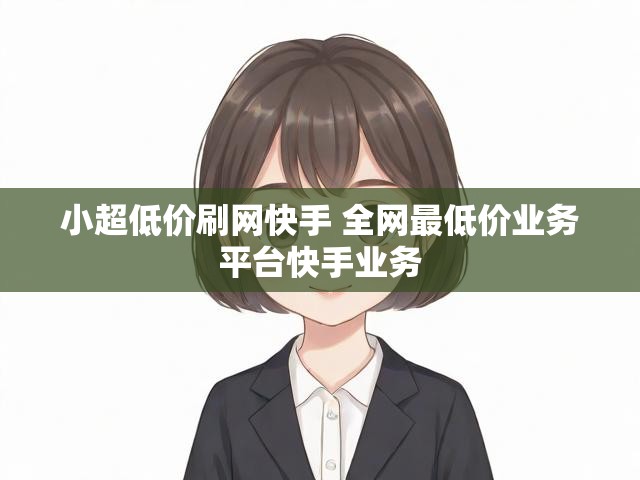 小超低价刷网快手 全网最低价业务平台快手业务