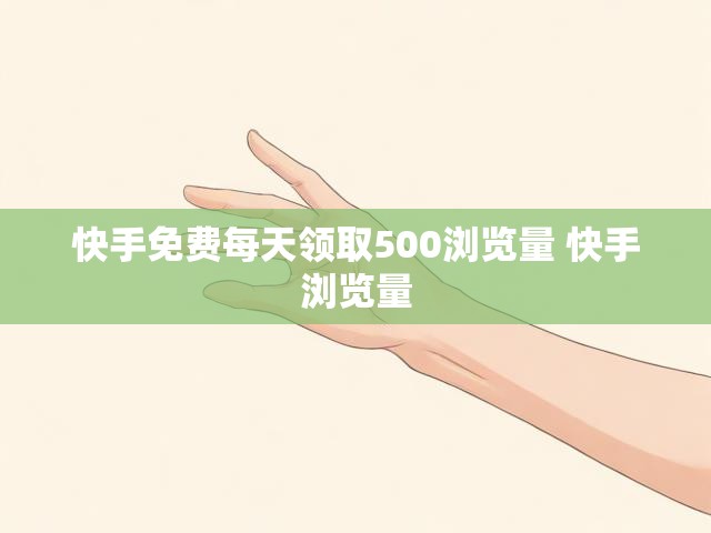 快手免费每天领取500浏览量 快手浏览量