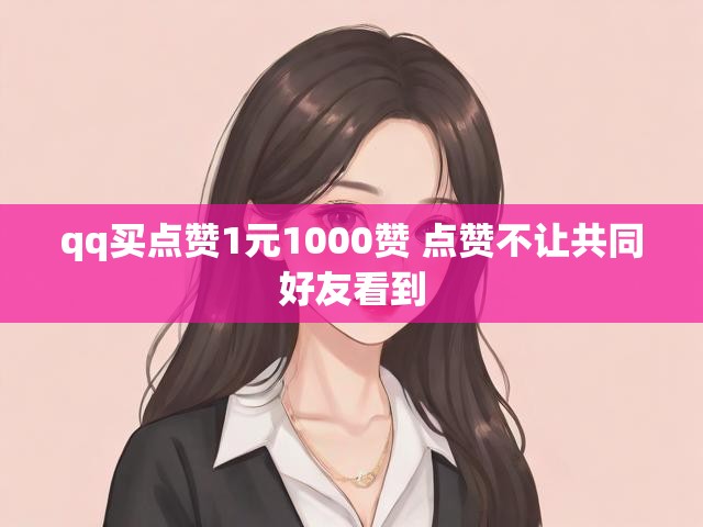 qq买点赞1元1000赞 点赞不让共同好友看到
