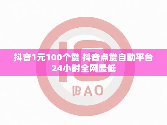 抖音1元100个赞 抖音点赞自助平台24小时全网最低