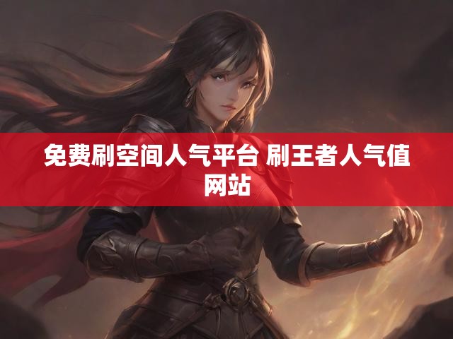 免费刷空间人气平台 刷王者人气值网站