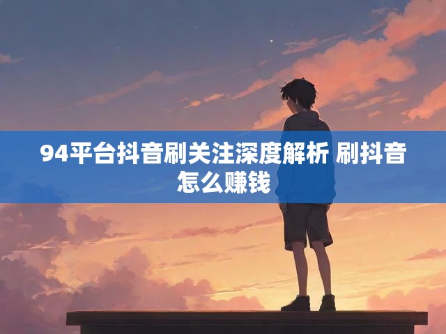 94平台抖音刷关注深度解析 刷抖音怎么赚钱