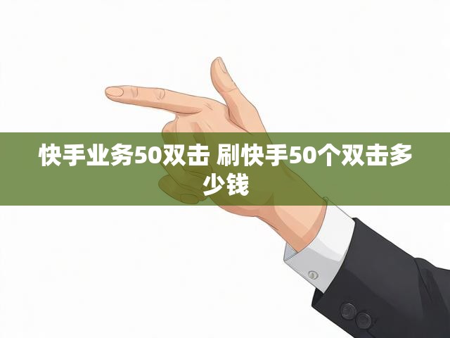 快手业务50双击 刷快手50个双击多少钱