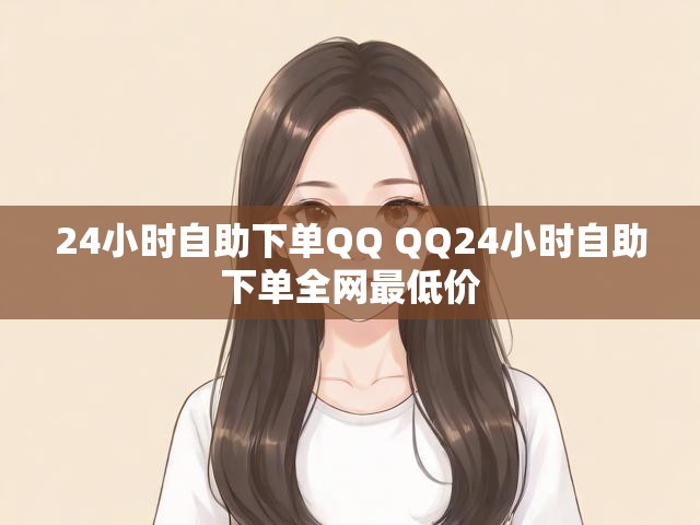 24小时自助下单QQ QQ24小时自助下单全网最低价