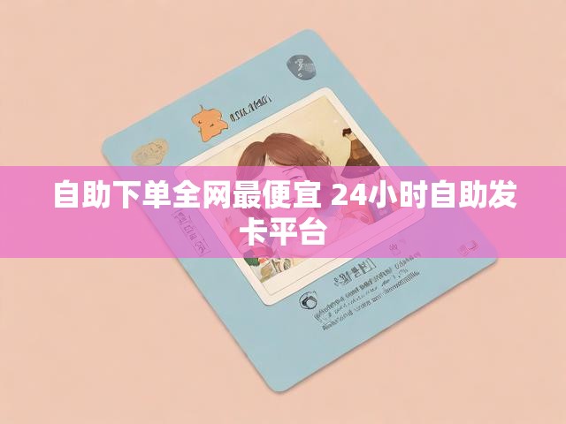 自助下单全网最便宜 24小时自助发卡平台