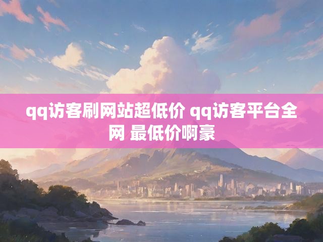 qq访客刷网站超低价 qq访客平台全网 最低价啊豪