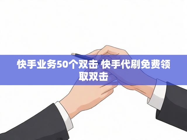 快手业务50个双击 快手代刷免费领取双击