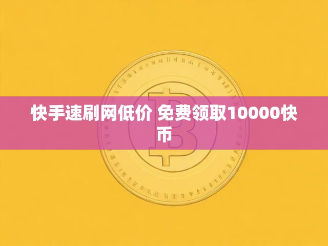 快手速刷网低价 免费领取10000快币