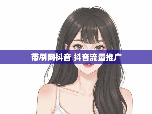 带刷网抖音 抖音流量推广