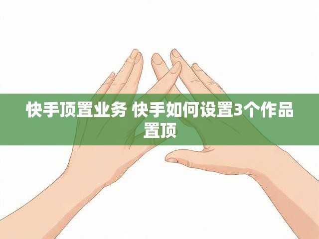 快手顶置业务 快手如何设置3个作品置顶