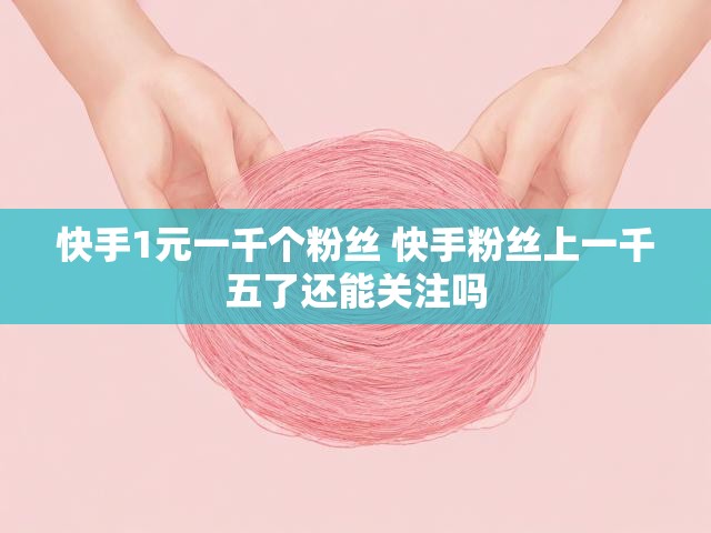 快手1元一千个粉丝 快手粉丝上一千五了还能关注吗
