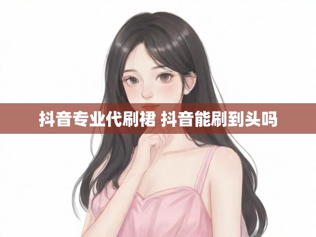 抖音专业代刷裙 抖音能刷到头吗