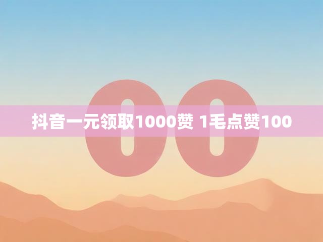 抖音一元领取1000赞 1毛点赞1000