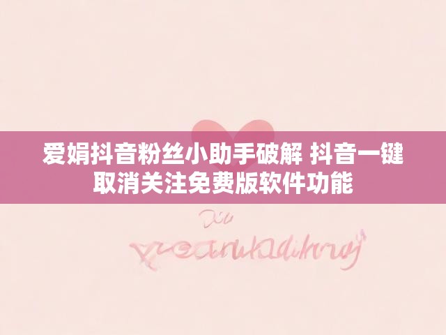爱娟抖音粉丝小助手破解 抖音一键取消关注免费版软件功能