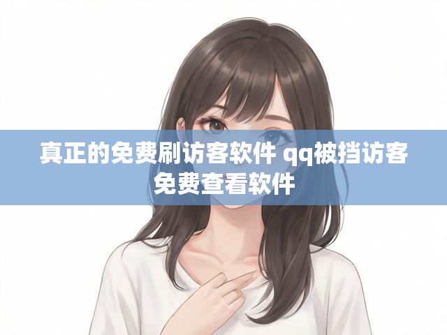 真正的免费刷访客软件 qq被挡访客免费查看软件
