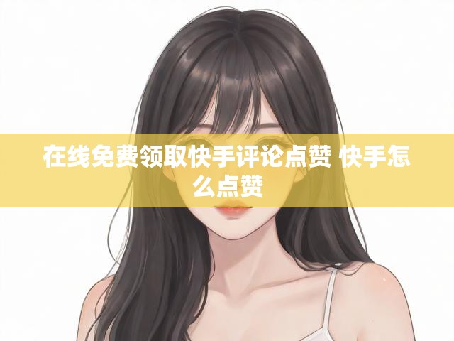 在线免费领取快手评论点赞 快手怎么点赞
