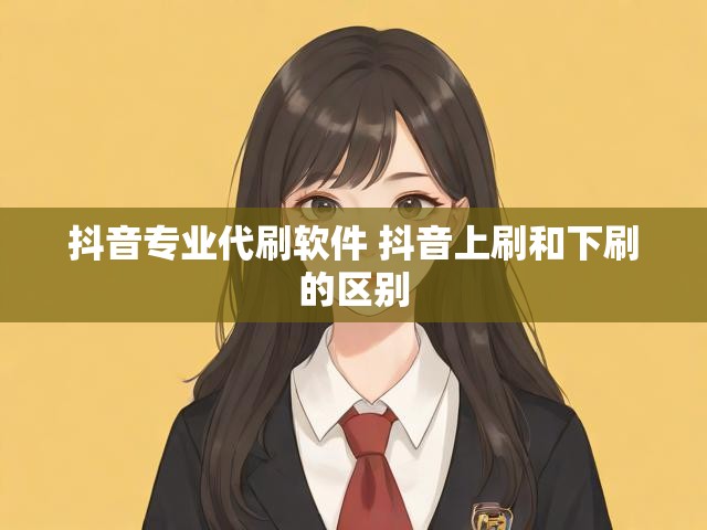 抖音专业代刷软件 抖音上刷和下刷的区别