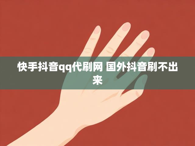 快手抖音qq代刷网 国外抖音刷不出来